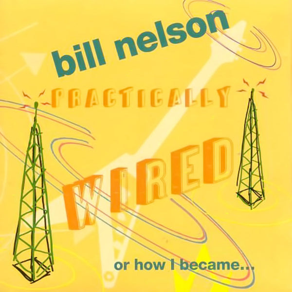 BILL NELSON - Pratically Wired (Or How I Became...) . CD